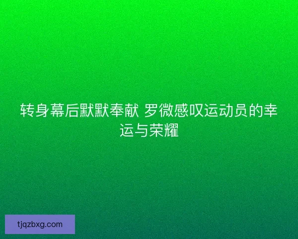 转身幕后默默奉献 罗微感叹运动员的幸运与荣耀