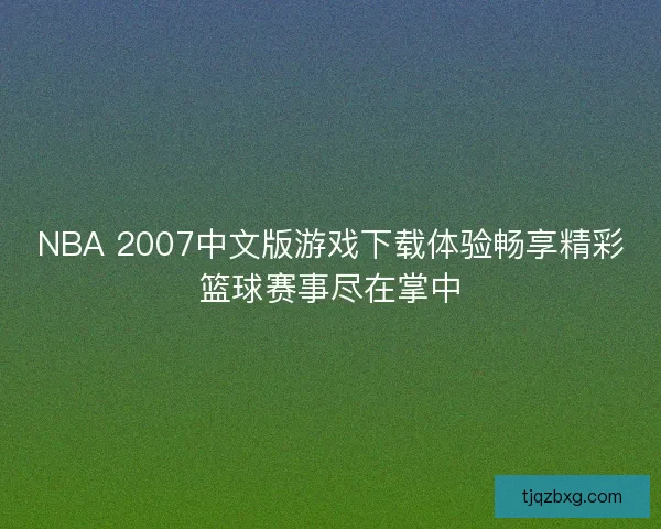 NBA 2007中文版游戏下载体验畅享精彩篮球赛事尽在掌中