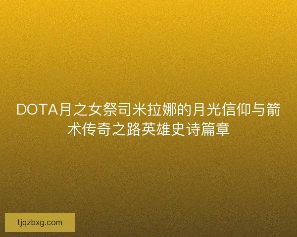 DOTA月之女祭司米拉娜的月光信仰与箭术传奇之路英雄史诗篇章
