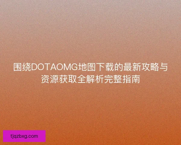 围绕DOTAOMG地图下载的最新攻略与资源获取全解析完整指南