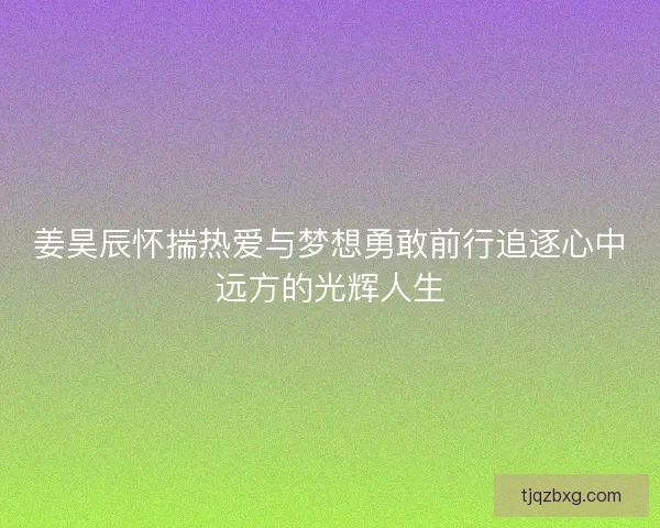 姜昊辰怀揣热爱与梦想勇敢前行追逐心中远方的光辉人生