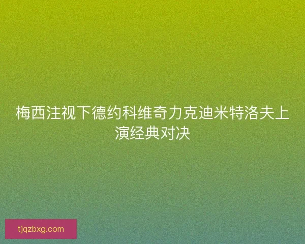 梅西注视下德约科维奇力克迪米特洛夫上演经典对决