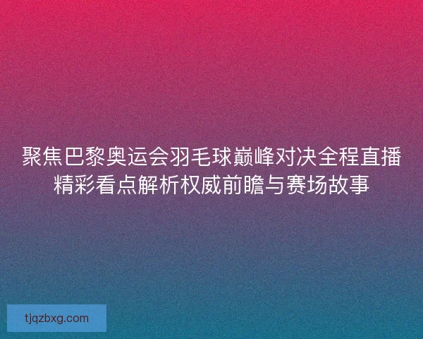聚焦巴黎奥运会羽毛球巅峰对决全程直播精彩看点解析权威前瞻与赛场故事