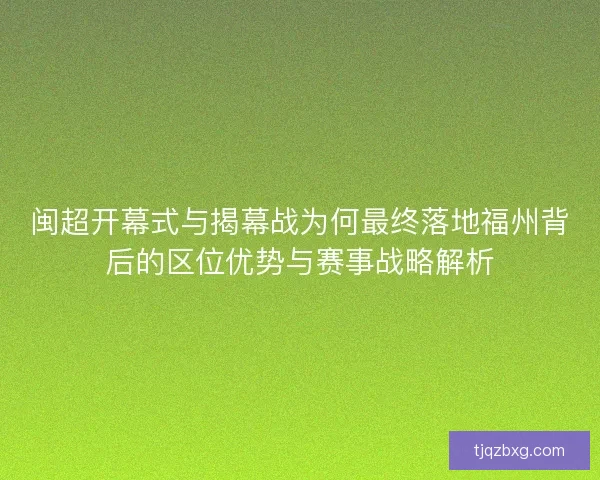 闽超开幕式与揭幕战为何最终落地福州背后的区位优势与赛事战略解析