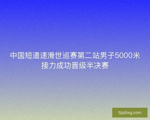 中国短道速滑世巡赛第二站男子5000米接力成功晋级半决赛