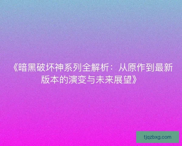 《暗黑破坏神系列全解析：从原作到最新版本的演变与未来展望》