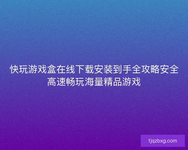 快玩游戏盒在线下载安装到手全攻略安全高速畅玩海量精品游戏