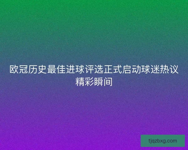 欧冠历史最佳进球评选正式启动球迷热议精彩瞬间
