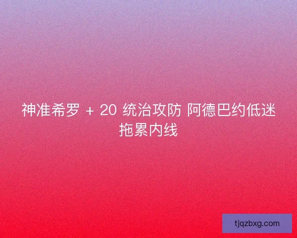 神准希罗 + 20 统治攻防 阿德巴约低迷拖累内线